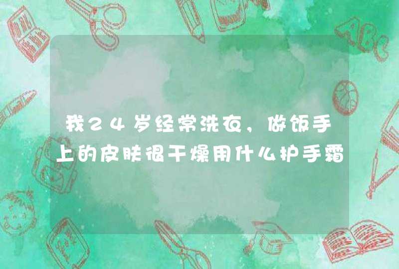 我24岁经常洗衣，做饭手上的皮肤很干燥用什么护手霜好啊,第1张