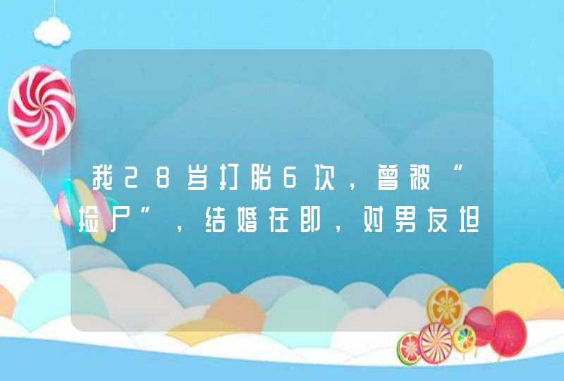 我28岁打胎6次，曾被“捡尸”，结婚在即，对男友坦白黑历史吗？,第1张