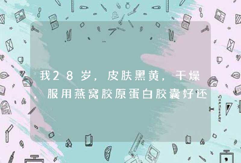 我28岁，皮肤黑黄，干燥，服用燕窝胶原蛋白胶囊好还是羊胎素胶囊好？,第1张