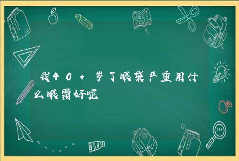 我40 岁了眼袋严重用什么眼霜好呢,第1张