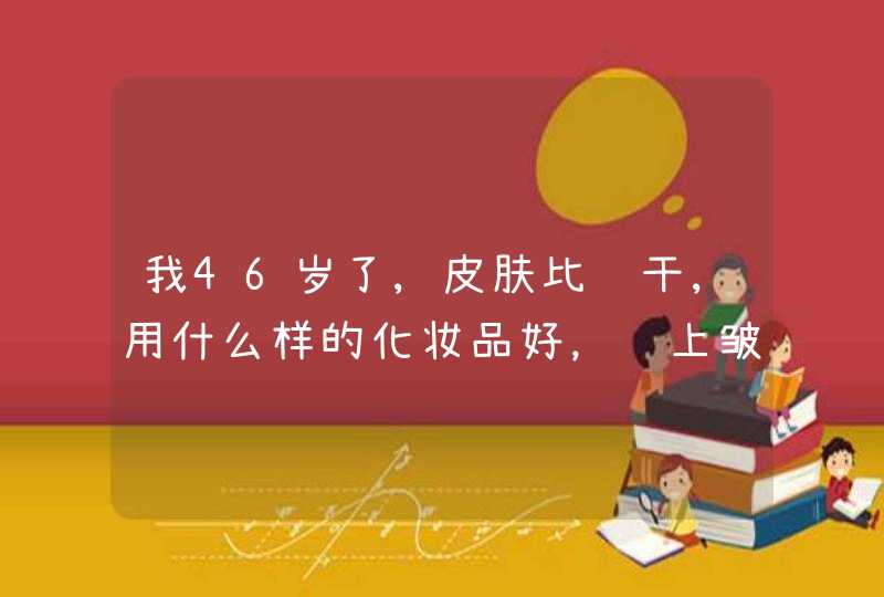 我46岁了,皮肤比较干,用什么样的化妆品好，脸上皱纹比较多，,第1张