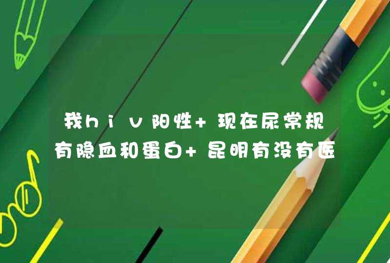 我hiv阳性 现在尿常规有隐血和蛋白 昆明有没有医院愿意帮我诊治,第1张