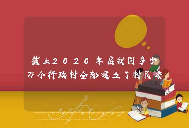 截止2020年底我国多少万个行政村全部建立了村民委员会多少万个社区全部建立了,第1张