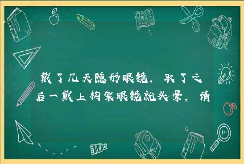 戴了几天隐形眼镜，取了之后一戴上构架眼镜就头晕，请问这是怎么回事呢？以前没有这种情况,第1张