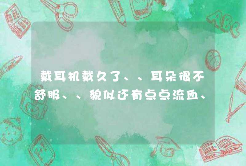 戴耳机戴久了、、耳朵很不舒服、、貌似还有点点流血、、怎么回事啊、会不会怎么样啊,第1张