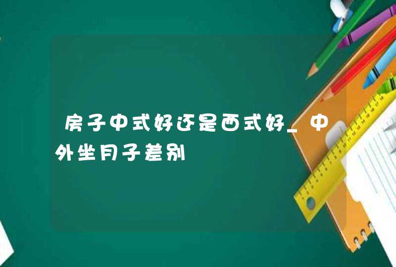 房子中式好还是西式好_中外坐月子差别,第1张