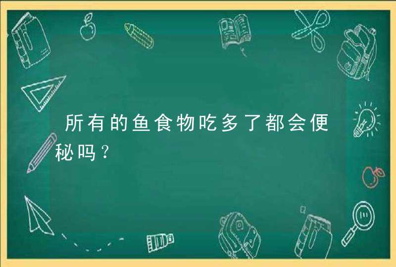 所有的鱼食物吃多了都会便秘吗？,第1张