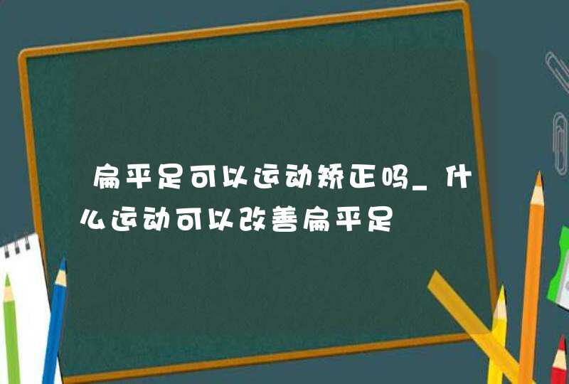 扁平足可以运动矫正吗_什么运动可以改善扁平足,第1张