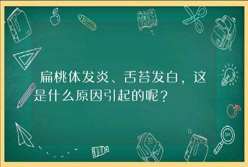 扁桃体发炎、舌苔发白，这是什么原因引起的呢？,第1张