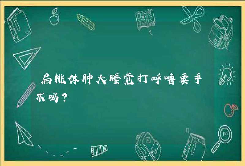 扁桃体肿大睡觉打呼噜要手术吗？,第1张