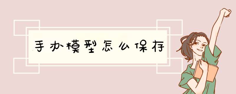 手办模型怎么保存,第1张