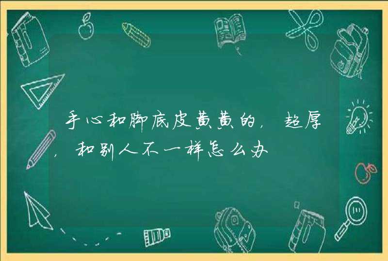 手心和脚底皮黄黄的，超厚，和别人不一样怎么办,第1张