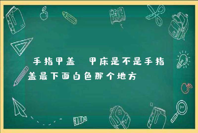 手指甲盖，甲床是不是手指盖最下面白色那个地方？,第1张