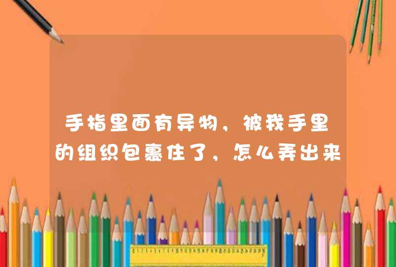 手指里面有异物，被我手里的组织包裹住了，怎么弄出来？,第1张