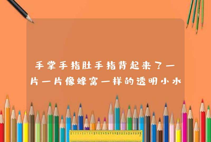 手掌手指肚手指背起来了一片一片像蜂窝一样的透明小水泡,干燥,裂口,痒,第1张