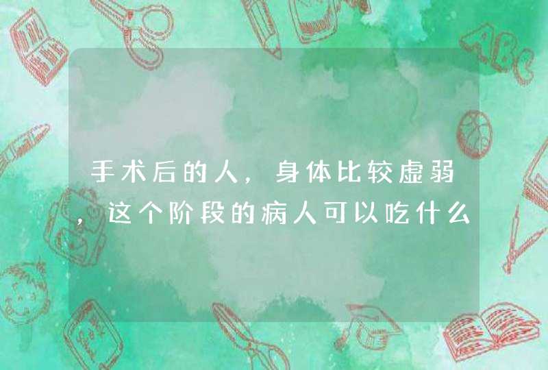 手术后的人，身体比较虚弱，这个阶段的病人可以吃什么调养身体？,第1张