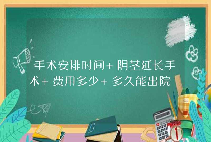 手术安排时间 阴茎延长手术 费用多少 多久能出院,第1张