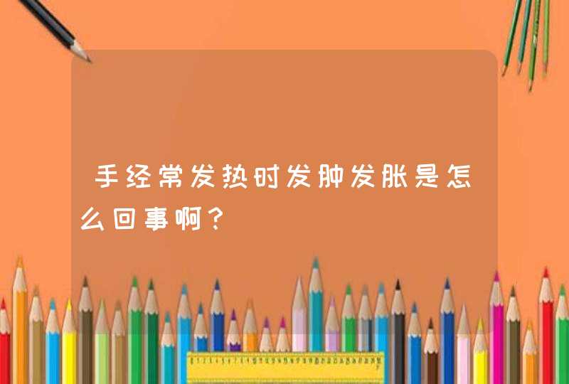 手经常发热时发肿发胀是怎么回事啊？,第1张