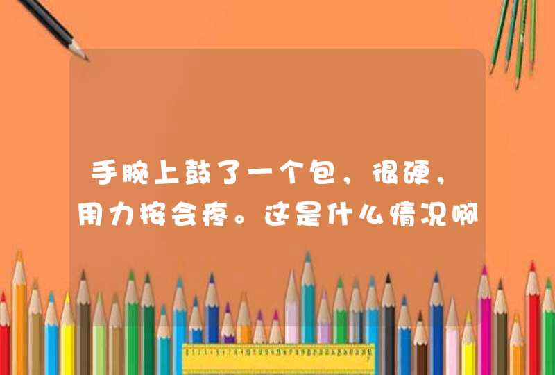 手腕上鼓了一个包，很硬，用力按会疼。这是什么情况啊？,第1张