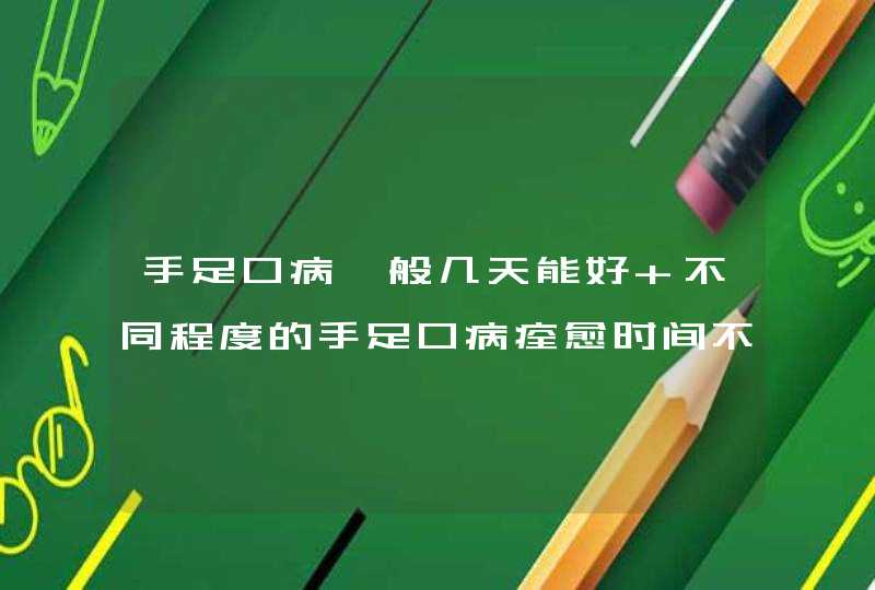 手足口病一般几天能好 不同程度的手足口病痊愈时间不一样,第1张