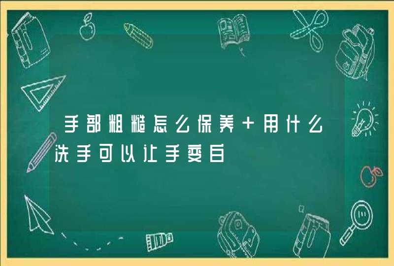 手部粗糙怎么保养 用什么洗手可以让手变白,第1张