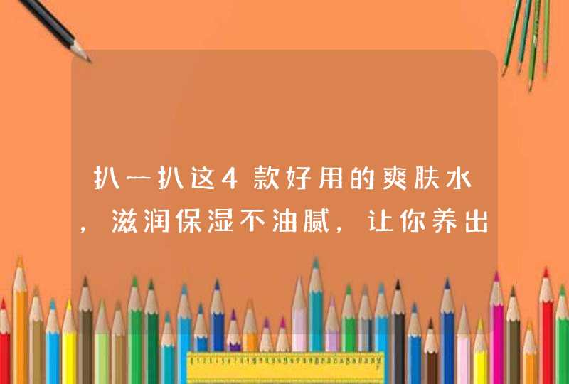 扒一扒这4款好用的爽肤水，滋润保湿不油腻，让你养出牛奶肌,第1张