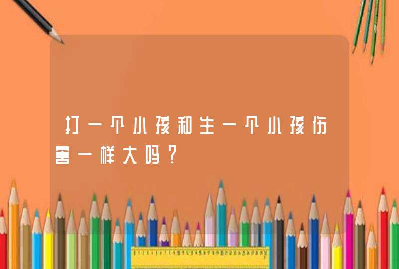 打一个小孩和生一个小孩伤害一样大吗？,第1张