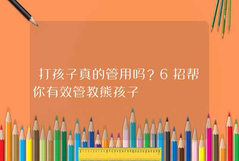 打孩子真的管用吗？6招帮你有效管教熊孩子,第1张