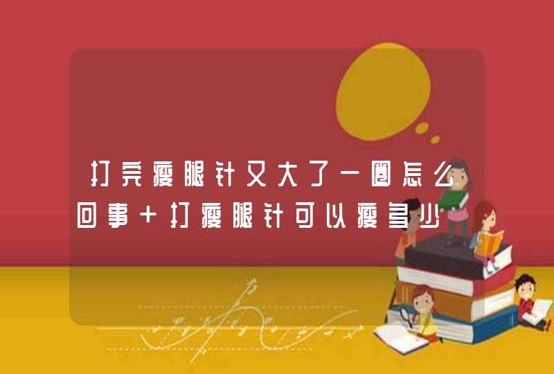 打完瘦腿针又大了一圈怎么回事 打瘦腿针可以瘦多少,第1张