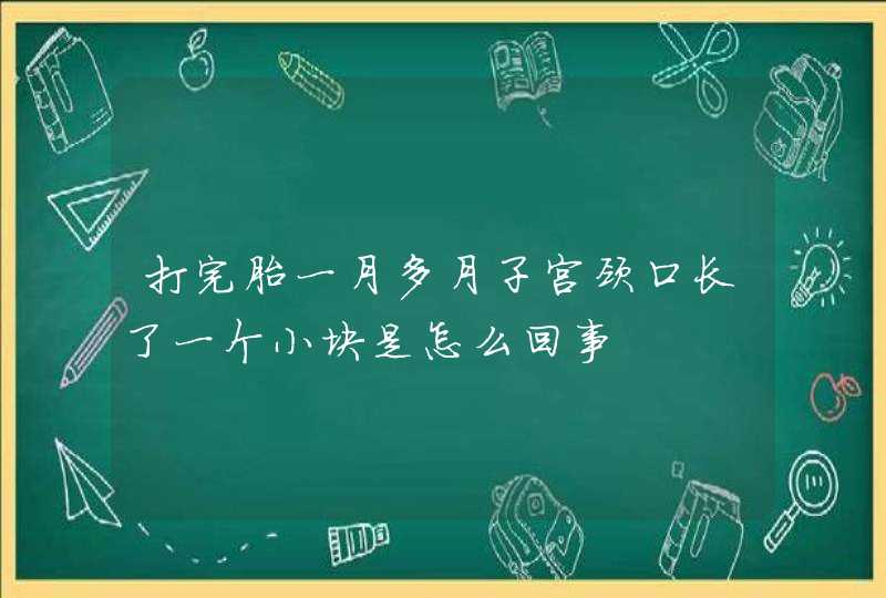 打完胎一月多月子宫颈口长了一个小块是怎么回事,第1张