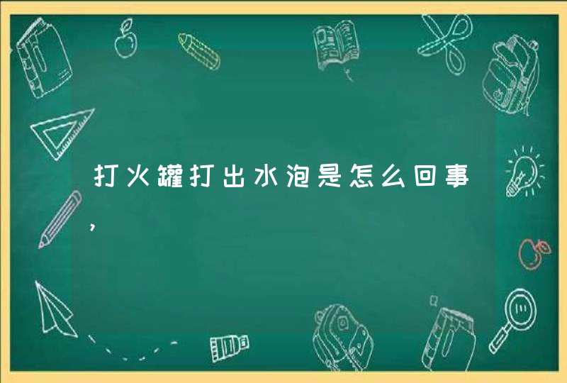 打火罐打出水泡是怎么回事，,第1张