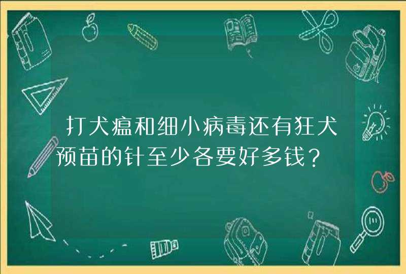 打犬瘟和细小病毒还有狂犬预苗的针至少各要好多钱？,第1张