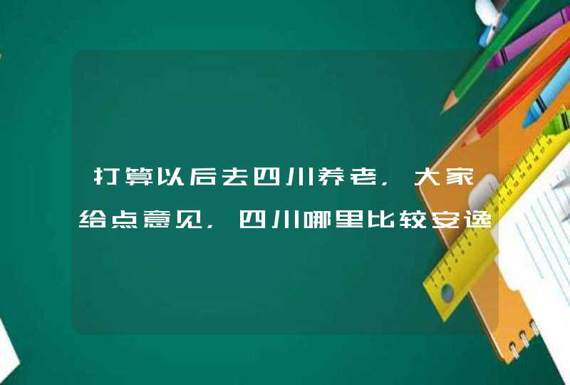 打算以后去四川养老，大家给点意见，四川哪里比较安逸？绵阳如何？,第1张