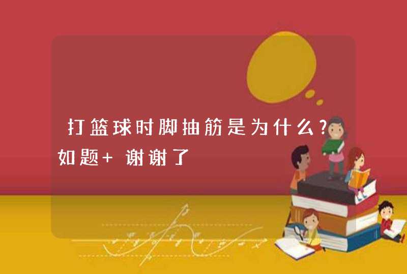 打篮球时脚抽筋是为什么？如题 谢谢了,第1张