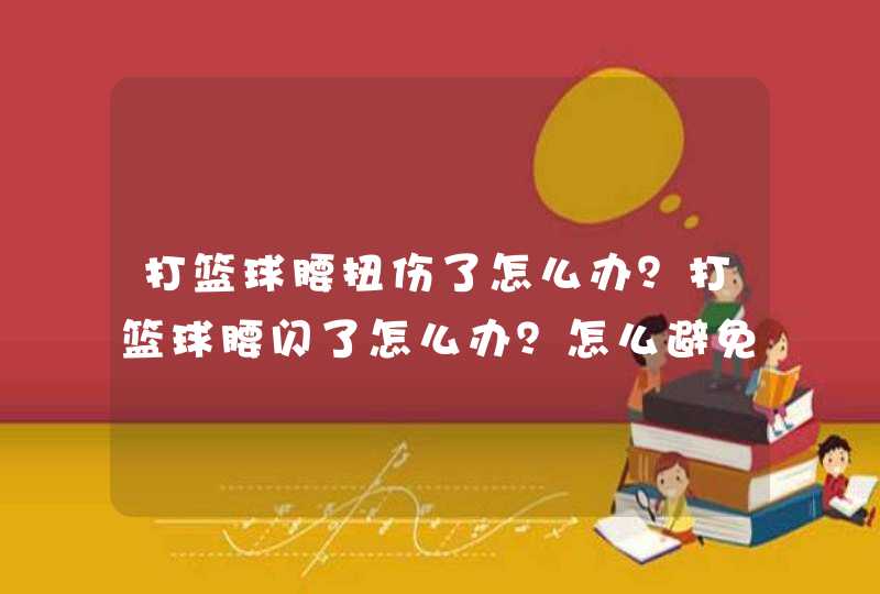 打篮球腰扭伤了怎么办？打篮球腰闪了怎么办？怎么避免打篮球扭伤腰？,第1张