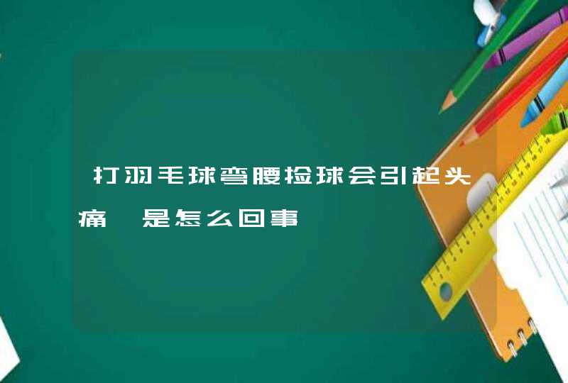 打羽毛球弯腰捡球会引起头痛,是怎么回事,第1张