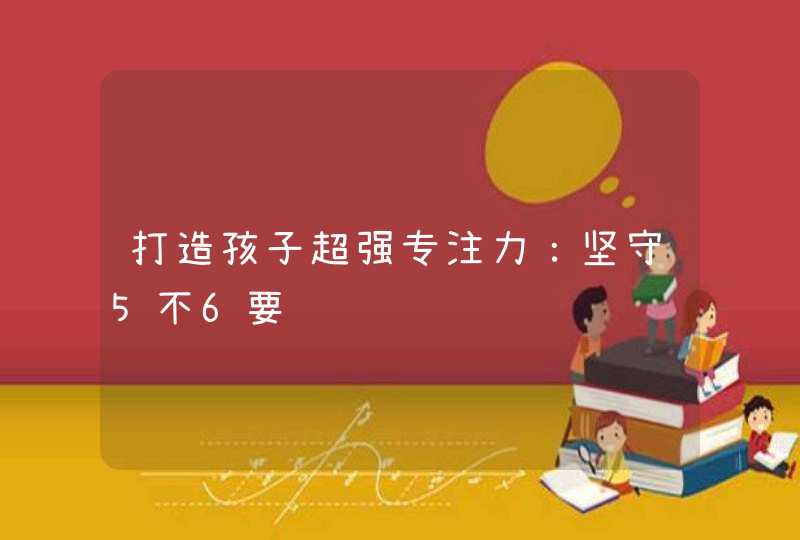 打造孩子超强专注力：坚守5不6要,第1张