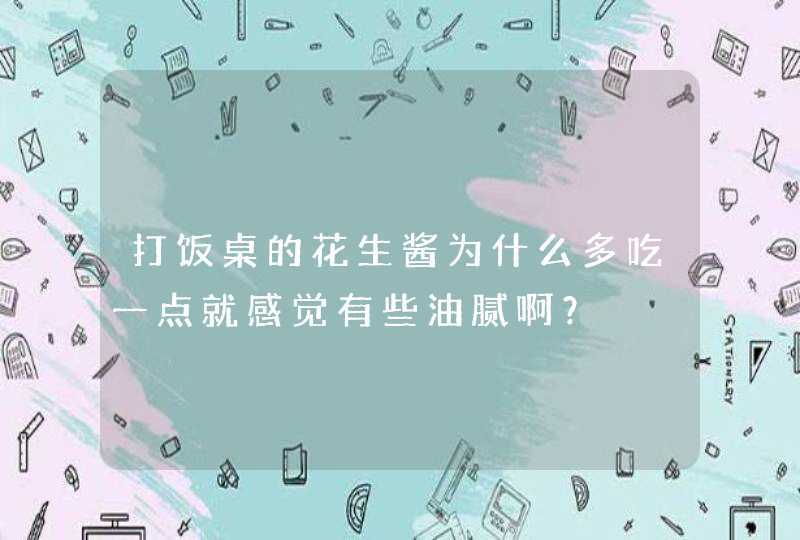 打饭桌的花生酱为什么多吃一点就感觉有些油腻啊？,第1张