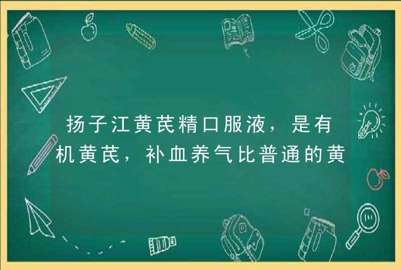 扬子江黄芪精口服液，是有机黄芪，补血养气比普通的黄芪好很多，我想问问是真的吗？,第1张