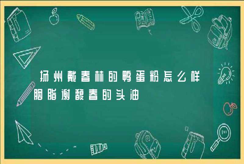 扬州戴春林的鸭蛋粉怎么样胭脂谢馥春的头油,第1张