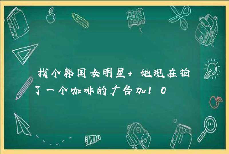 找个韩国女明星 她现在拍了一个咖啡的广告加10,第1张