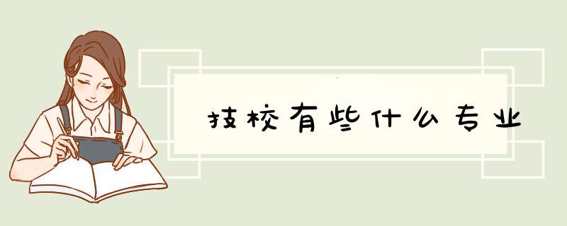 技校有些什么专业,第1张 技校有些什么专业,第1张