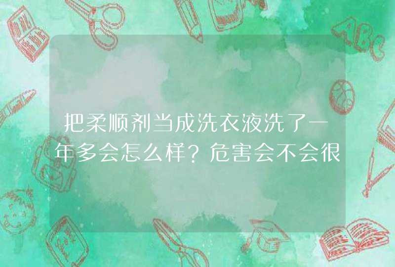 把柔顺剂当成洗衣液洗了一年多会怎么样?危害会不会很大?,第1张