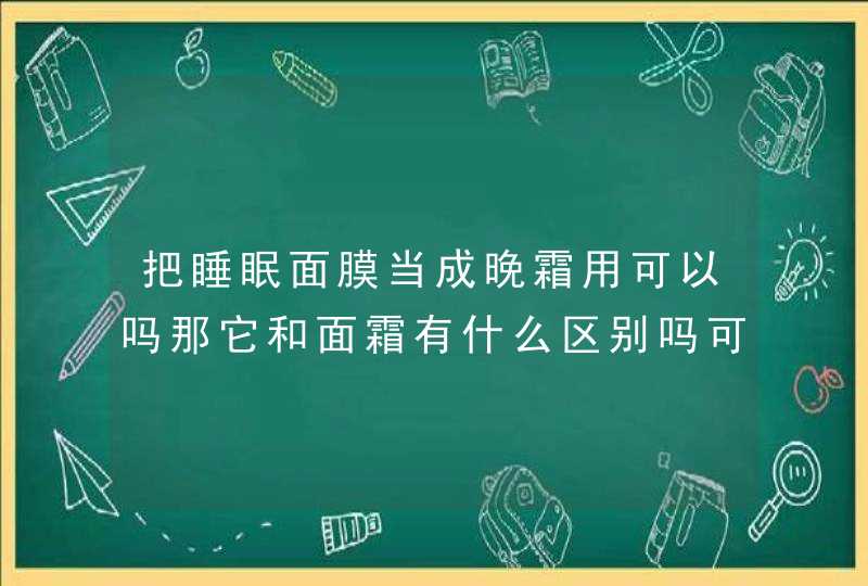 把睡眠面膜当成晚霜用可以吗那它和面霜有什么区别吗可以代替面霜吗,第1张