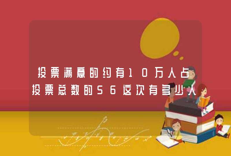 投票满意的约有10万人占投票总数的56这次有多少人参加投票,第1张