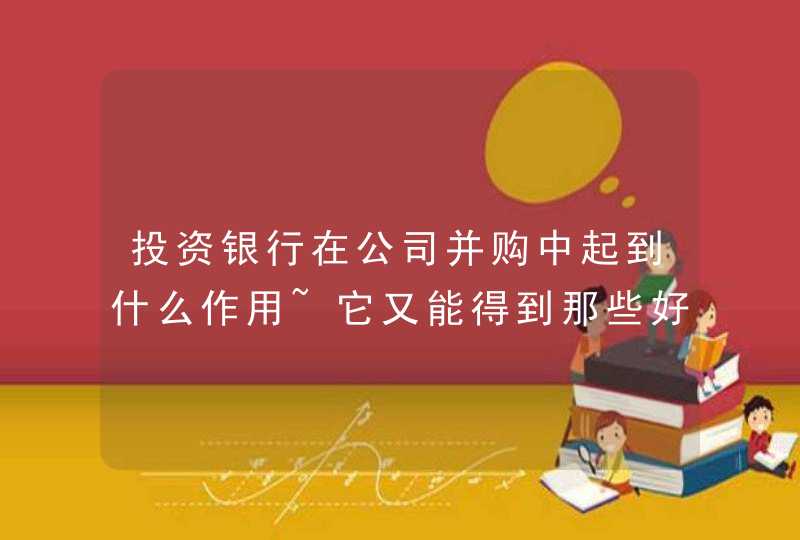 投资银行在公司并购中起到什么作用~它又能得到那些好处(说详细点),第1张