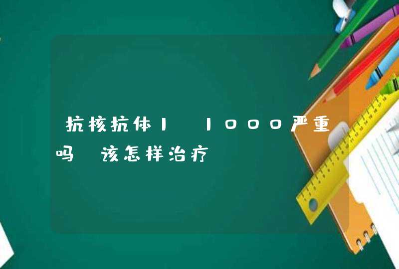 抗核抗体1 1000严重吗？该怎样治疗？,第1张