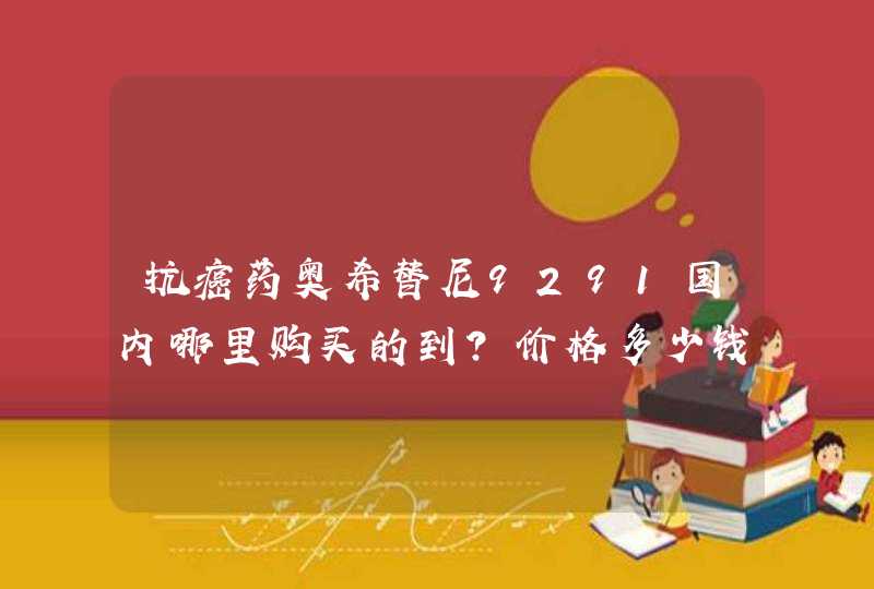 抗癌药奥希替尼9291国内哪里购买的到?价格多少钱?,第1张