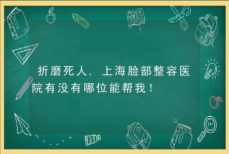 折磨死人,上海脸部整容医院有没有哪位能帮我！,第1张