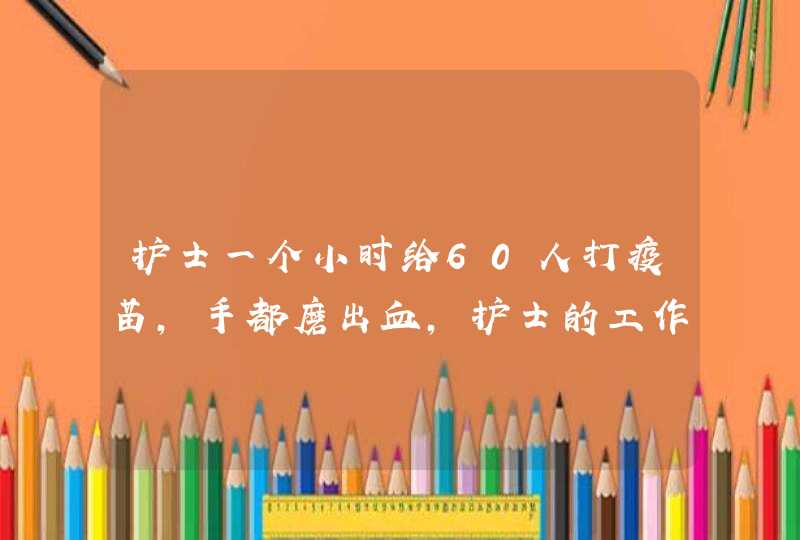 护士一个小时给60人打疫苗，手都磨出血，护士的工作有多辛苦？,第1张